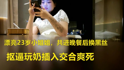漂亮23岁小姐姐,共进晚餐后换黑丝,抠逼玩奶插入交合爽死
