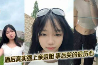 姐弟乱伦 外站大神乱伦姐姐-酒后真实强上亲姐姐 操完后哭的很伤心