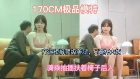 大圈170CM极品模特,齐逼短裤顶级美腿,C罩杯大奶,骑乘抽插扶着椅子后入