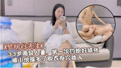 【梦幻谷先生】，33岁离异人妻，第一次约炮好紧张，被小伙灌多了脱衣抠穴插入，久违的性爱